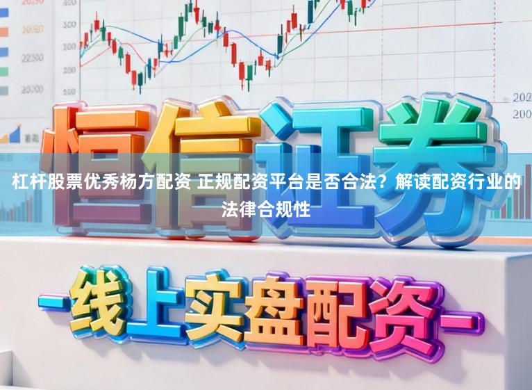 杠杆股票优秀杨方配资 正规配资平台是否合法？解读配资行业的法律合规性