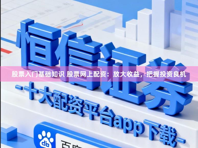 股票入门基础知识 股票网上配资：放大收益，把握投资良机