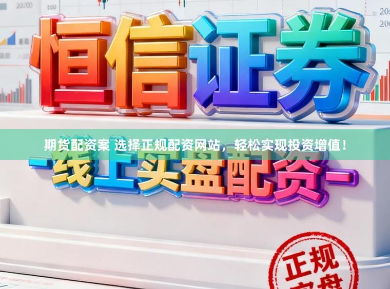 期货配资案 选择正规配资网站，轻松实现投资增值！
