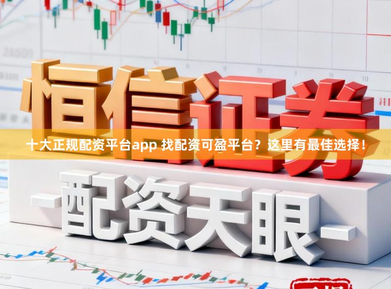 十大正规配资平台app 找配资可盈平台？这里有最佳选择！