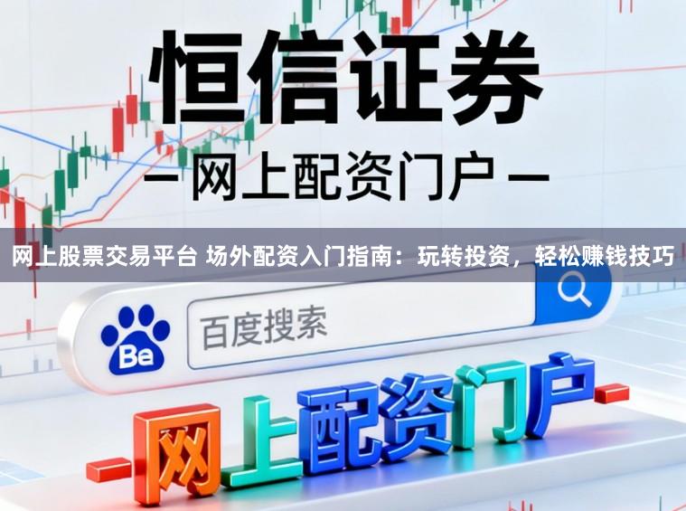网上股票交易平台 场外配资入门指南：玩转投资，轻松赚钱技巧