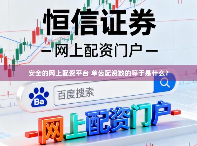 安全的网上配资平台 单齿配资数的等于是什么？