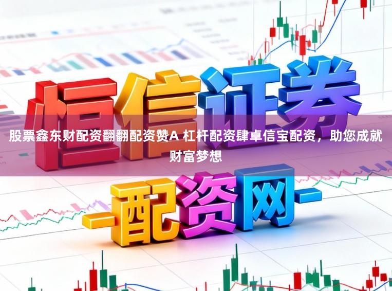 股票鑫东财配资翻翻配资赞A 杠杆配资肆卓信宝配资，助您成就财富梦想