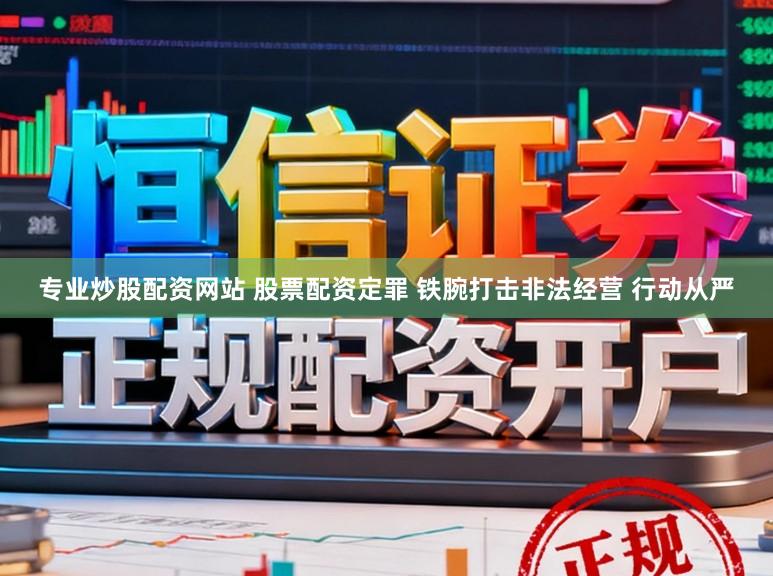 专业炒股配资网站 股票配资定罪 铁腕打击非法经营 行动从严