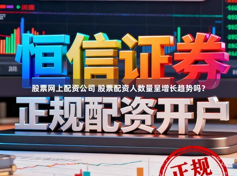 股票网上配资公司 股票配资人数量呈增长趋势吗？