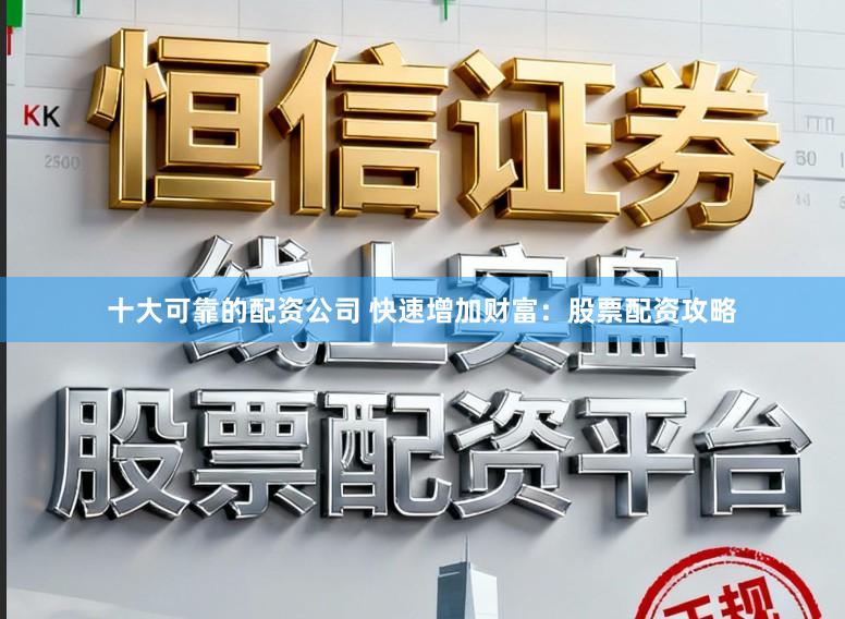 十大可靠的配资公司 快速增加财富：股票配资攻略