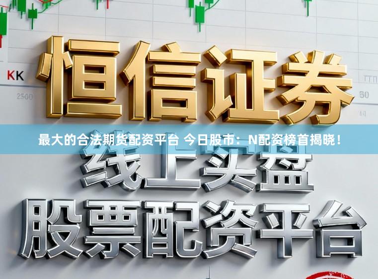 最大的合法期货配资平台 今日股市：N配资榜首揭晓！