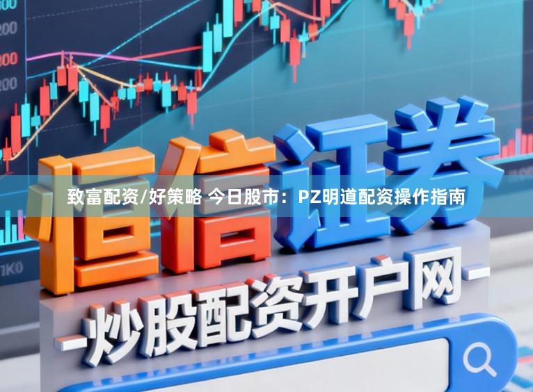 致富配资/好策略 今日股市：PZ明道配资操作指南