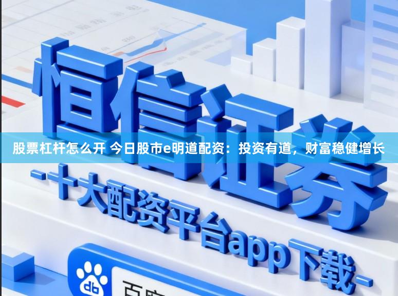 股票杠杆怎么开 今日股市e明道配资：投资有道，财富稳健增长