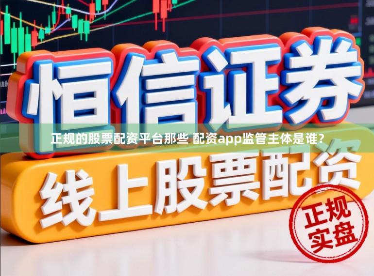 正规的股票配资平台那些 配资app监管主体是谁？