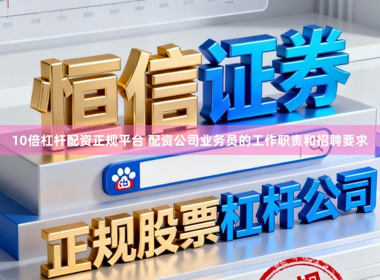 10倍杠杆配资正规平台 配资公司业务员的工作职责和招聘要求