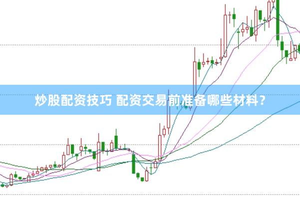 炒股配资技巧 配资交易前准备哪些材料？
