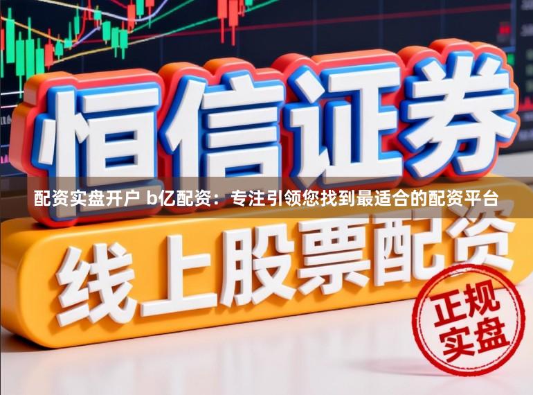 配资实盘开户 b亿配资：专注引领您找到最适合的配资平台