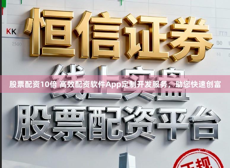 股票配资10倍 高效配资软件App定制开发服务,助您快速创富