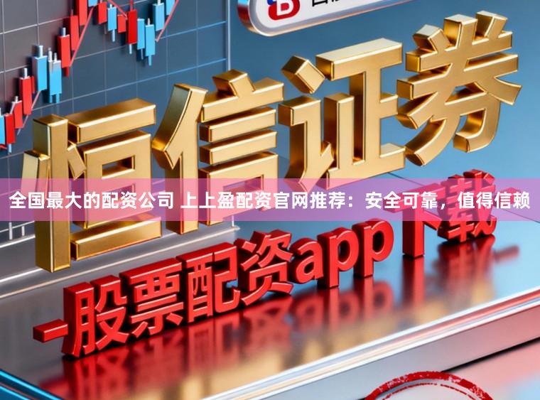 全国最大的配资公司 上上盈配资官网推荐：安全可靠，值得信赖
