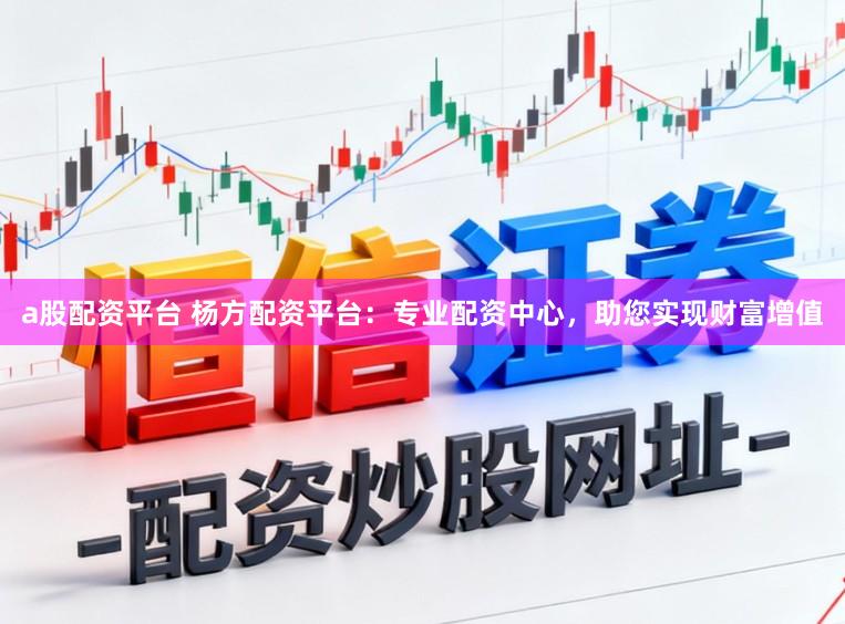 a股配资平台 杨方配资平台:专业配资中心,助您实现财富增值