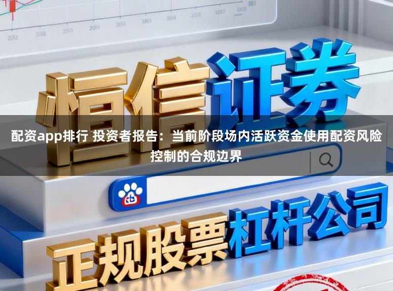 配资app排行 投资者报告：当前阶段场内活跃资金使用配资风险控制的合规边界