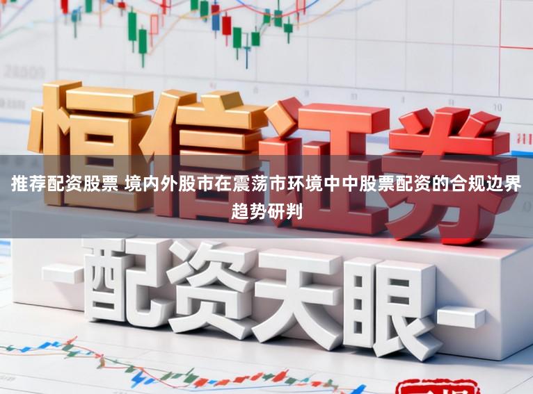 推荐配资股票 境内外股市在震荡市环境中中股票配资的合规边界趋势研判
