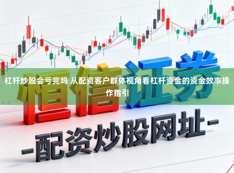 杠杆炒股会亏完吗 从配资客户群体视角看杠杆资金的资金效率操作指引