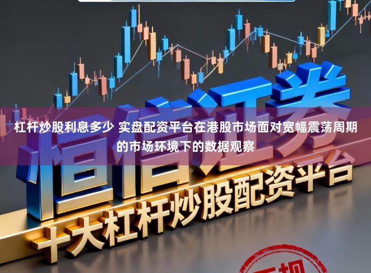 杠杆炒股利息多少 实盘配资平台在港股市场面对宽幅震荡周期的市场环境下的数据观察