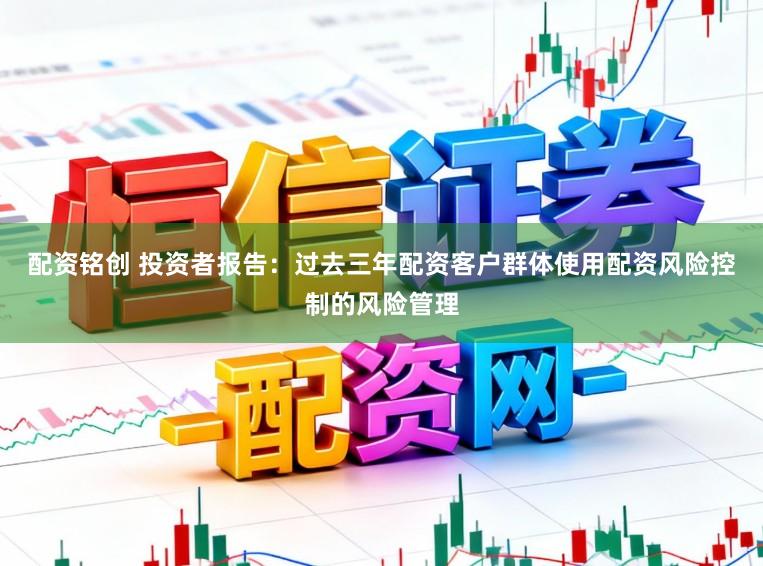 配资铭创 投资者报告：过去三年配资客户群体使用配资风险控制的风险管理