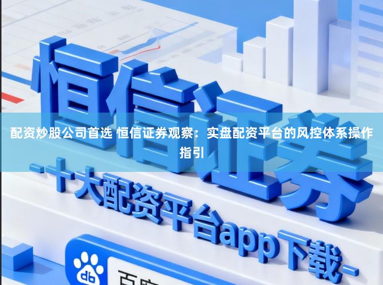 配资炒股公司首选 恒信证券观察：实盘配资平台的风控体系操作指引