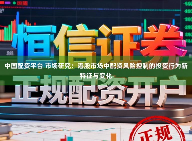 中国配资平台 市场研究：港股市场中配资风险控制的投资行为新特征与变化