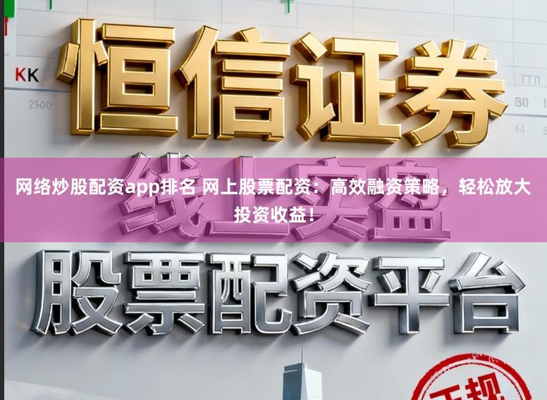 网络炒股配资app排名 网上股票配资：高效融资策略，轻松放大投资收益！