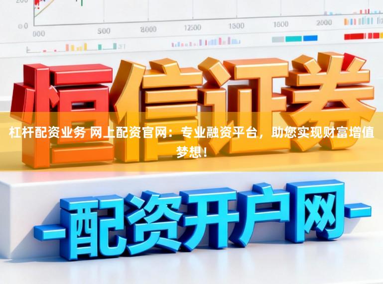 杠杆配资业务 网上配资官网：专业融资平台，助您实现财富增值梦想！