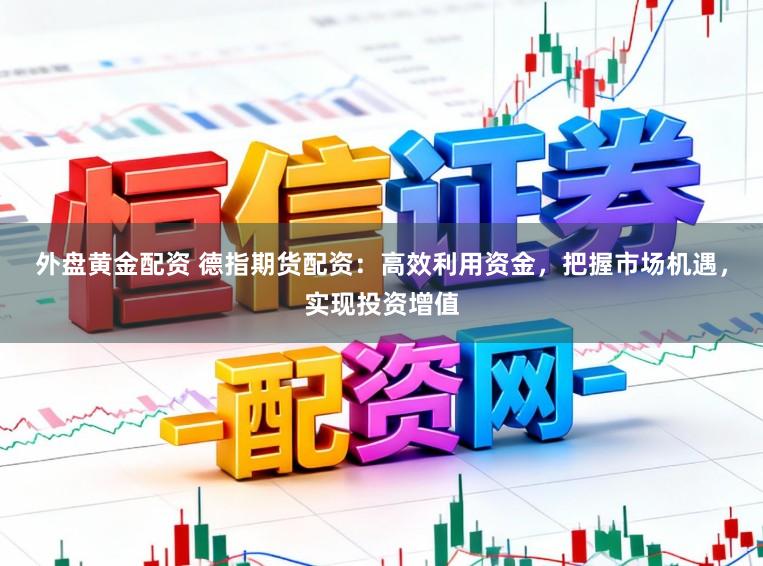 外盘黄金配资 德指期货配资：高效利用资金，把握市场机遇，实现投资增值