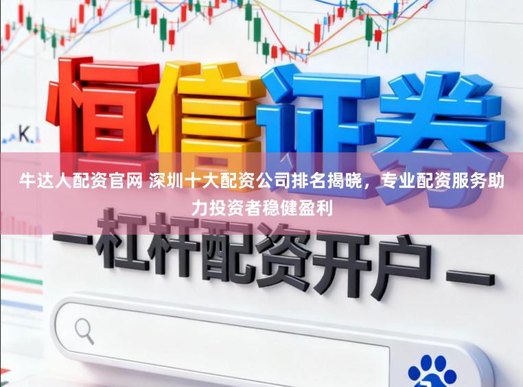 牛达人配资官网 深圳十大配资公司排名揭晓，专业配资服务助力投资者稳健盈利