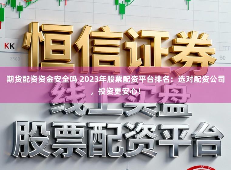 期货配资资金安全吗 2023年股票配资平台排名：选对配资公司，投资更安心！