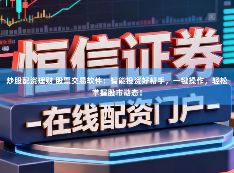 炒股配资理财 股票交易软件：智能投资好帮手，一键操作，轻松掌握股市动态！
