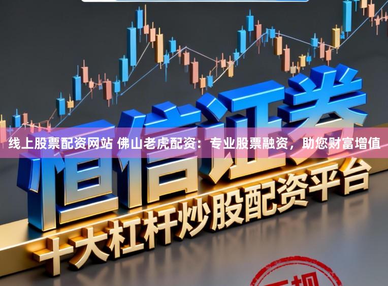 线上股票配资网站 佛山老虎配资：专业股票融资，助您财富增值