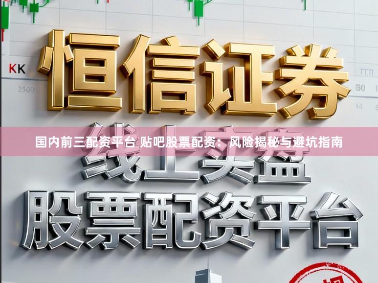 国内前三配资平台 贴吧股票配资：风险揭秘与避坑指南